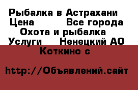 Рыбалка в Астрахани › Цена ­ 500 - Все города Охота и рыбалка » Услуги   . Ненецкий АО,Коткино с.